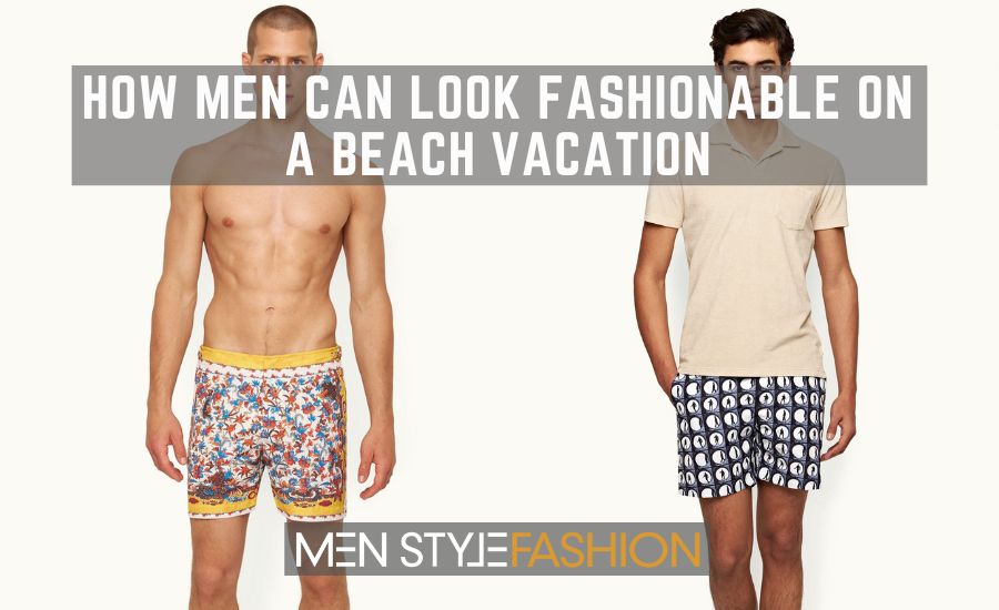 How Men Can Look Fashionable on a Beach Vacation