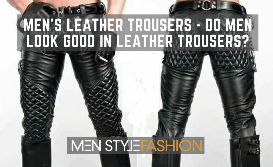 Men’s Leather Trousers – Do Men Look Good In Leather Trousers?