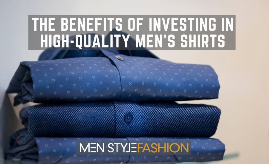 The Benefits of Investing in High-Quality Men’s Shirts