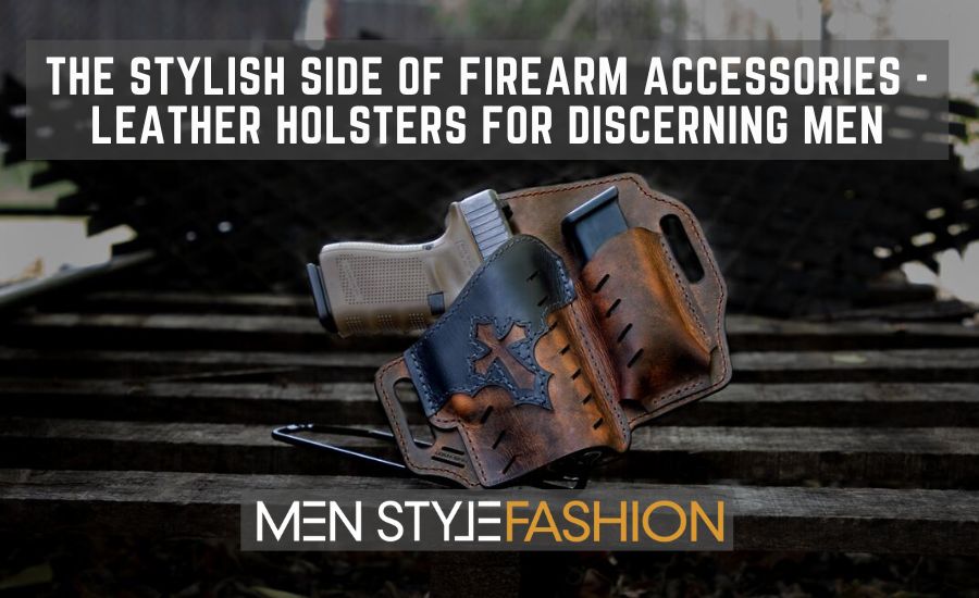 The Stylish Side of Firearm Accessories – Leather Holsters for Discerning Men